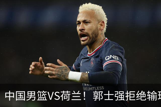 中国男篮VS荷兰！郭士强拒绝输球，杨瀚森确定出战，央视直播